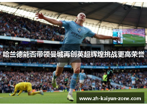 哈兰德能否带领曼城再创英超辉煌挑战更高荣誉 哈兰德能否带领曼城再创英超辉煌挑战更高荣誉