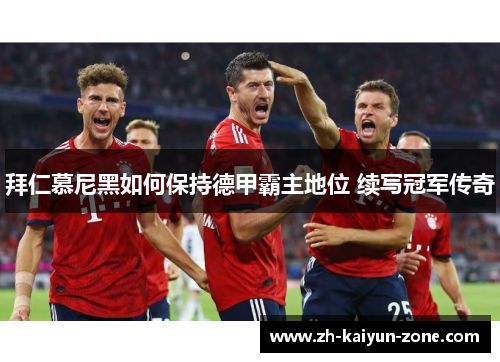 拜仁慕尼黑如何保持德甲霸主地位 续写冠军传奇 拜仁慕尼黑如何保持德甲霸主地位 续写冠军传奇