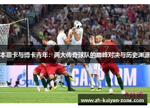 本菲卡与博卡青年:两大传奇球队的巅峰对决与历史渊源 本菲卡与博卡青年:两大传奇球队的巅峰对决与历史渊源