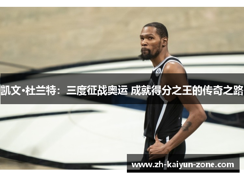 凯文·杜兰特:三度征战奥运 成就得分之王的传奇之路 凯文·杜兰特:三度征战奥运 成就得分之王的传奇之路