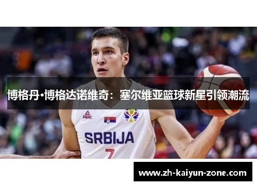 博格丹·博格达诺维奇:塞尔维亚篮球新星引领潮流 博格丹·博格达诺维奇:塞尔维亚篮球新星引领潮流