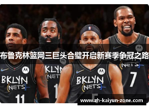 布鲁克林篮网三巨头合璧开启新赛季争冠之路 布鲁克林篮网三巨头合璧开启新赛季争冠之路